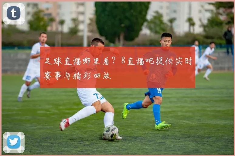 足球直播哪里看？8直播吧提供实时赛事与精彩回放