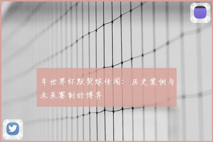 年世界杯默契球传闻：历史案例与未来赛制的博弈