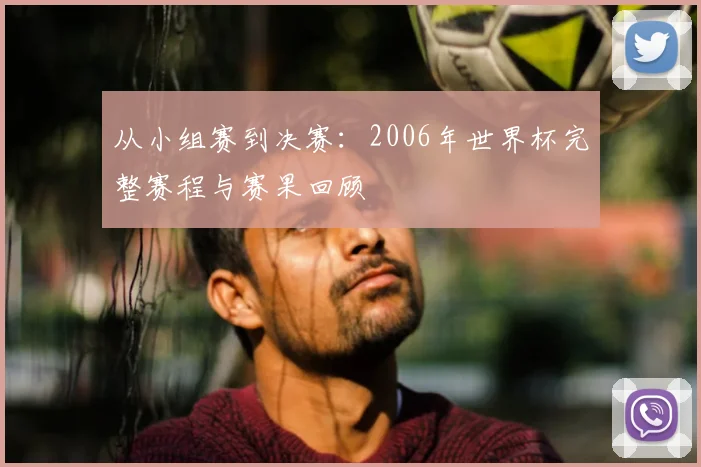 从小组赛到决赛：2006年世界杯完整赛程与赛果回顾