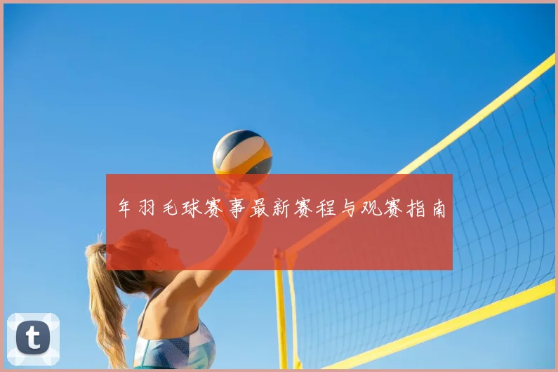 年羽毛球赛事最新赛程与观赛指南