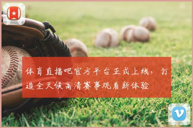 体育直播吧官方平台正式上线,打造全天候高清赛事观看新体验