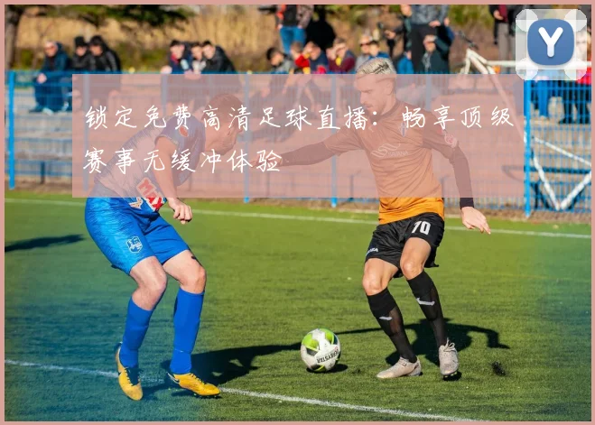 锁定免费高清足球直播：畅享顶级赛事无缓冲体验