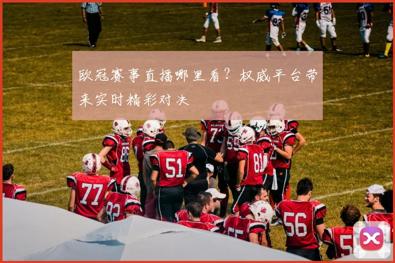 欧冠赛事直播哪里看？权威平台带来实时精彩对决