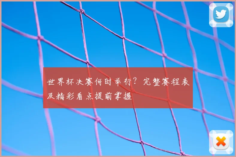世界杯决赛何时举行？完整赛程表及精彩看点提前掌握