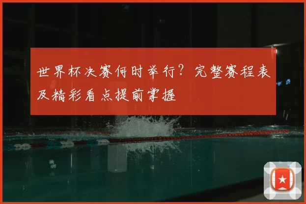 世界杯决赛何时举行？完整赛程表及精彩看点提前掌握