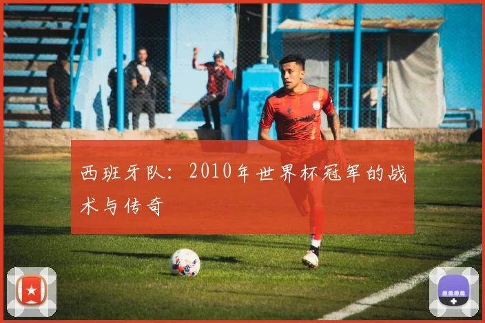 西班牙队：2010年世界杯冠军的战术与传奇