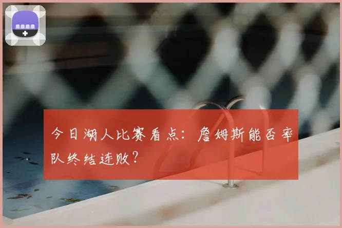 今日湖人比赛看点：詹姆斯能否率队终结连败？
