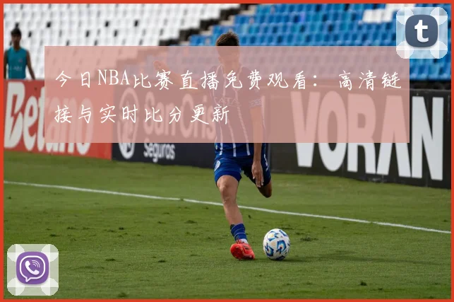今日NBA比赛直播免费观看：高清链接与实时比分更新