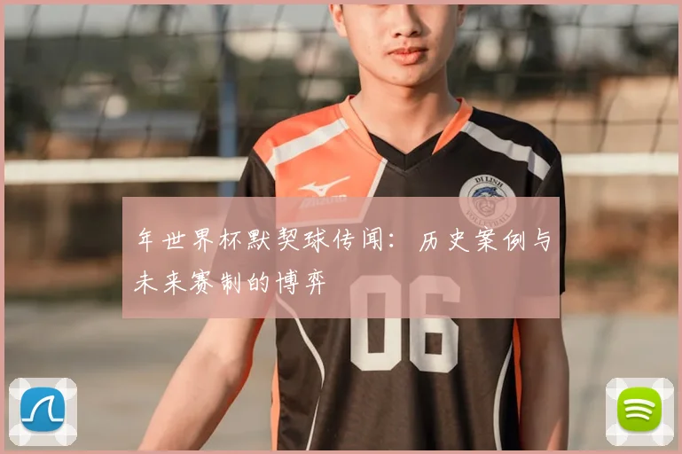 年世界杯默契球传闻：历史案例与未来赛制的博弈