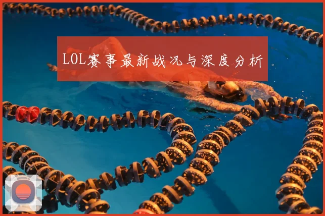 LOL赛事最新战况与深度分析