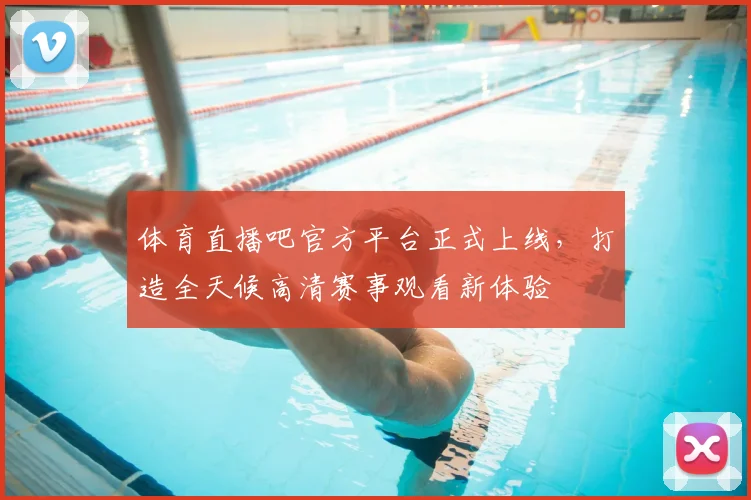 体育直播吧官方平台正式上线,打造全天候高清赛事观看新体验