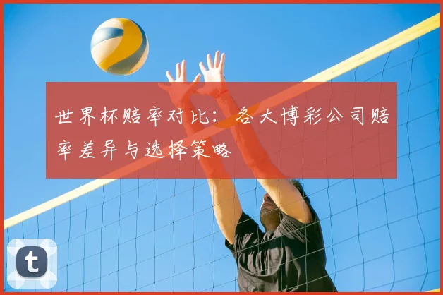 世界杯赔率对比：各大博彩公司赔率差异与选择策略